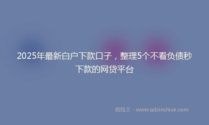 2025年最新白户下款口子，整理5个不看负债秒下款的网贷平台