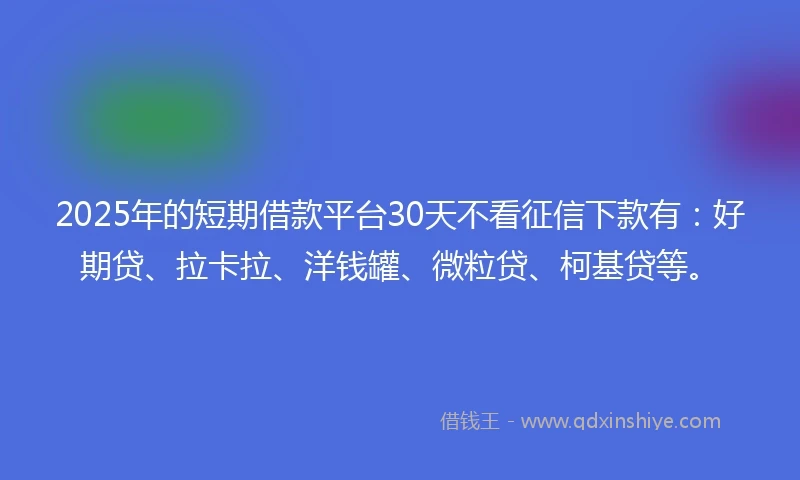 2025年的短期借款平台30天不看征信下款有：好期贷、拉卡拉、洋钱罐、微粒贷、柯基贷等。
