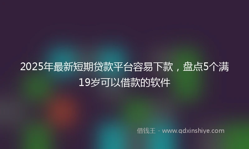 2025年最新短期贷款平台容易下款，盘点5个满19岁可以借款的软件