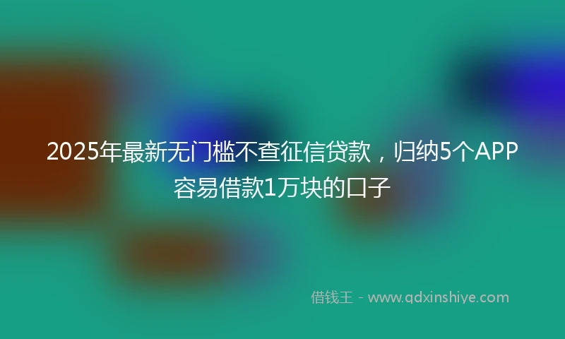 2025年最新无门槛不查征信贷款，归纳5个APP容易借款1万块的口子