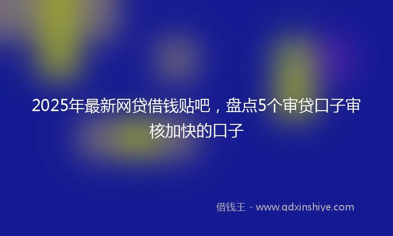 2025年最新网贷借钱贴吧，盘点5个审贷口子审核加快的口子