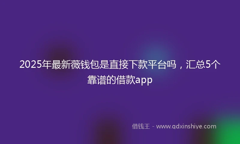 2025年最新薇钱包是直接下款平台吗，汇总5个靠谱的借款app