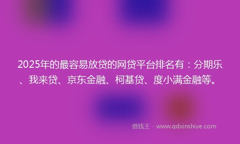 2025年的最容易放贷的网贷平台排名有：分期乐、我来贷、京东金融、柯基贷、度小满金融等。