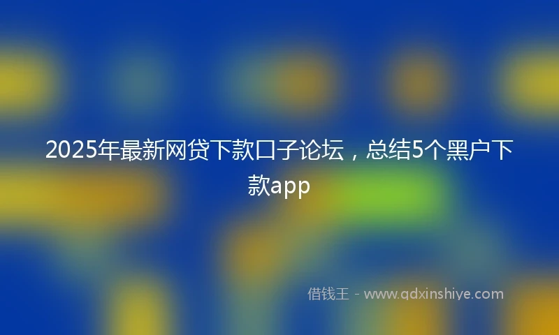 2025年最新网贷下款口子论坛，总结5个黑户下款app