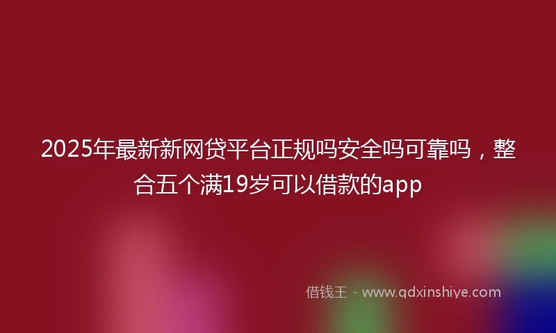 2025年最新新网贷平台正规吗安全吗可靠吗，整合五个满19岁可以借款的app