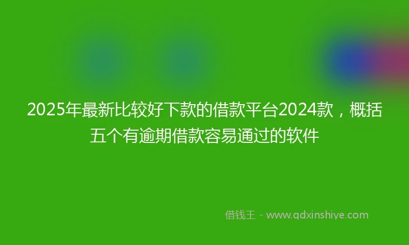 2025年最新比较好下款的借款平台2024款，概括五个有逾期借款容易通过的软件