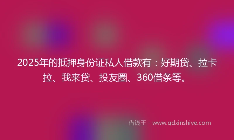 2025年的抵押身份证私人借款有：好期贷、拉卡拉、我来贷、投友圈、360借条等。