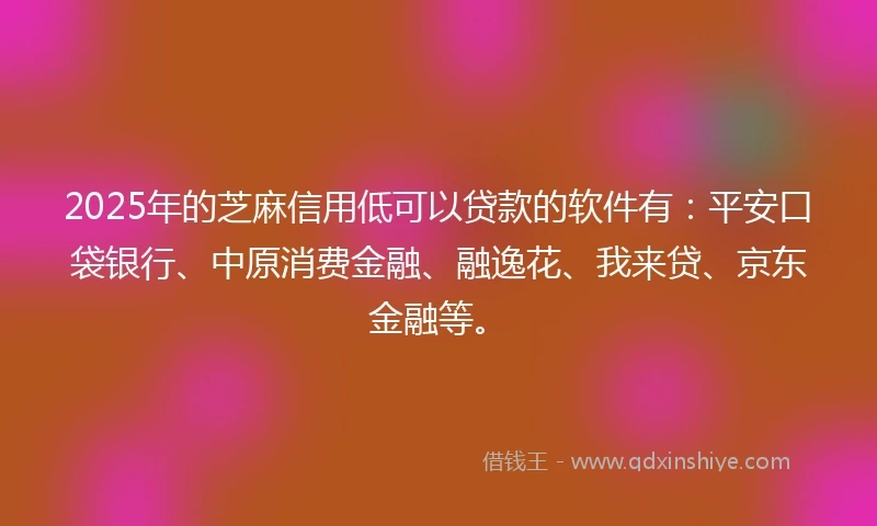 2025年的芝麻信用低可以贷款的软件有：平安口袋银行、中原消费金融、融逸花、我来贷、京东金融等。