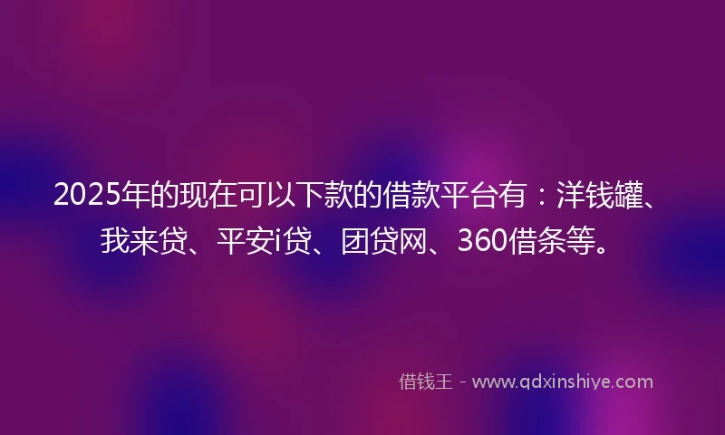 2025年的现在可以下款的借款平台有：洋钱罐、我来贷、平安i贷、团贷网、360借条等。