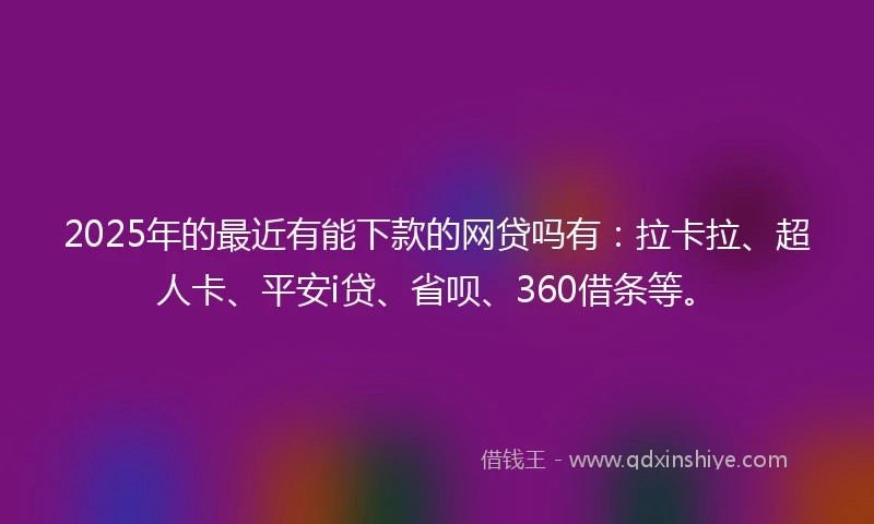 2025年的最近有能下款的网贷吗有：拉卡拉、超人卡、平安i贷、省呗、360借条等。