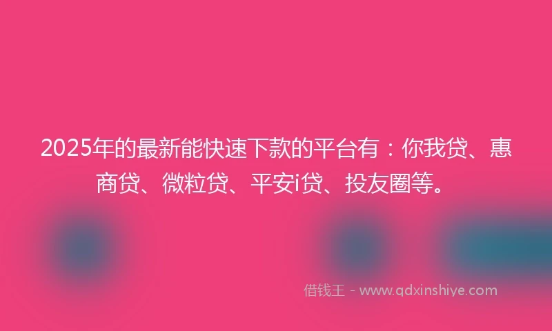 2025年的最新能快速下款的平台有：你我贷、惠商贷、微粒贷、平安i贷、投友圈等。