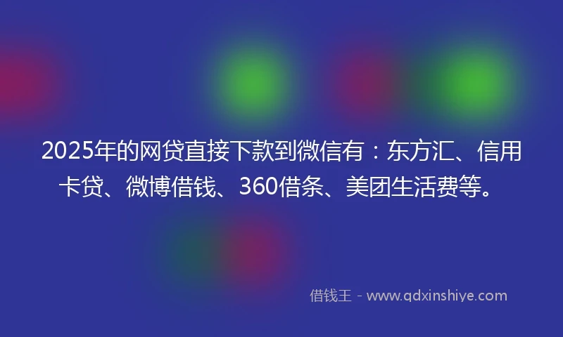 2025年的网贷直接下款到微信有：东方汇、信用卡贷、微博借钱、360借条、美团生活费等。