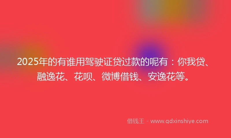 2025年的有谁用驾驶证贷过款的呢有：你我贷、融逸花、花呗、微博借钱、安逸花等。