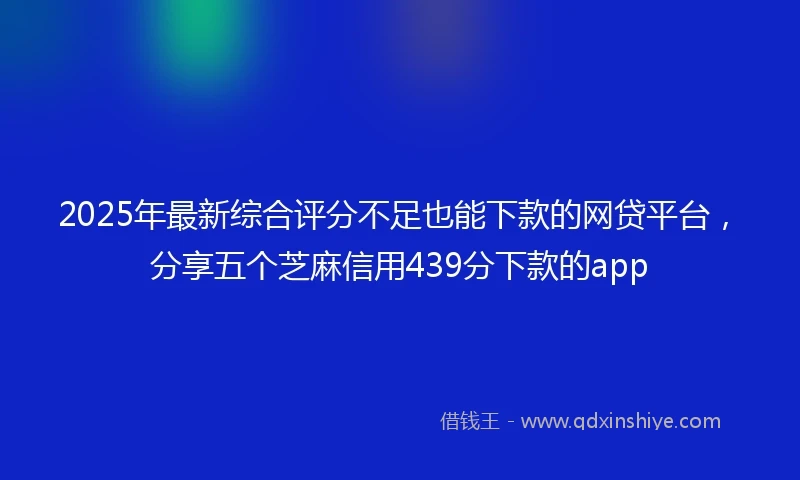 2025年最新综合评分不足也能下款的网贷平台，分享五个芝麻信用439分下款的app