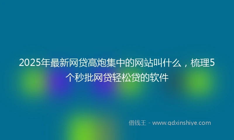 2025年最新网贷高炮集中的网站叫什么，梳理5个秒批网贷轻松贷的软件