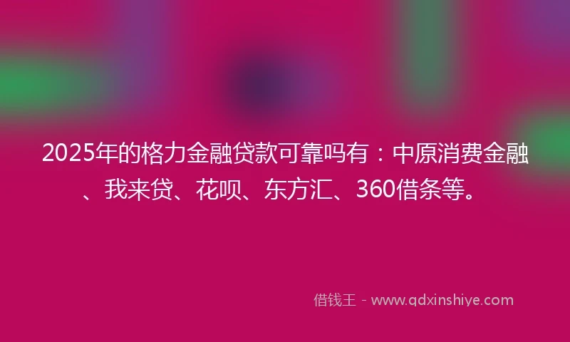 2025年的格力金融贷款可靠吗有：中原消费金融、我来贷、花呗、东方汇、360借条等。
