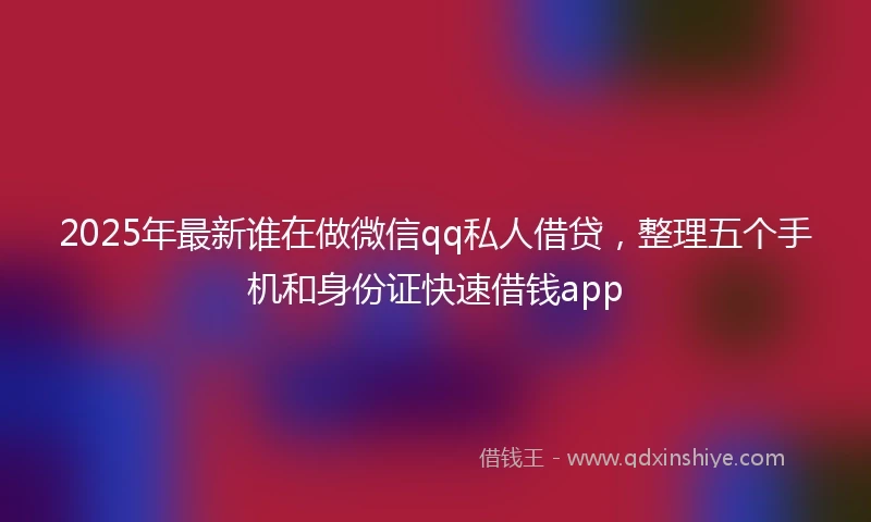 2025年最新谁在做微信qq私人借贷，整理五个手机和身份证快速借钱app