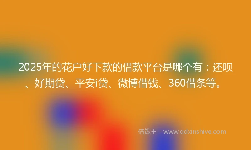 2025年的花户好下款的借款平台是哪个有：还呗、好期贷、平安i贷、微博借钱、360借条等。