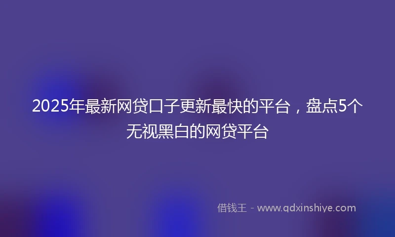 2025年最新网贷口子更新最快的平台，盘点5个无视黑白的网贷平台