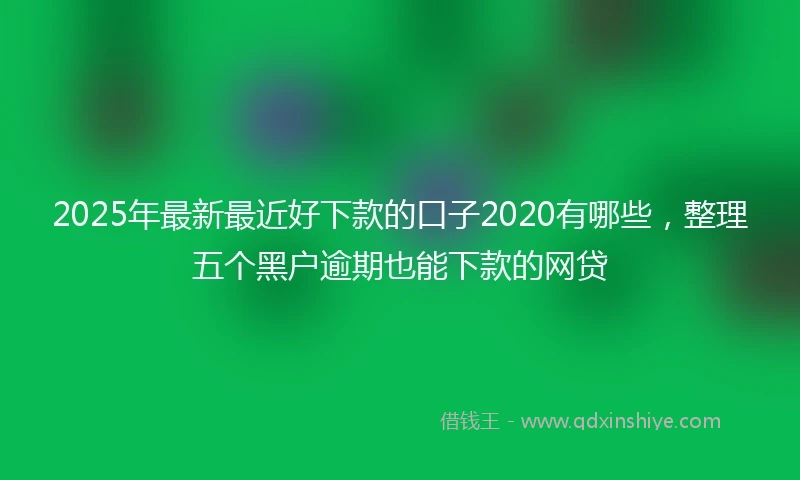 2025年最新最近好下款的口子2020有哪些，整理五个黑户逾期也能下款的网贷