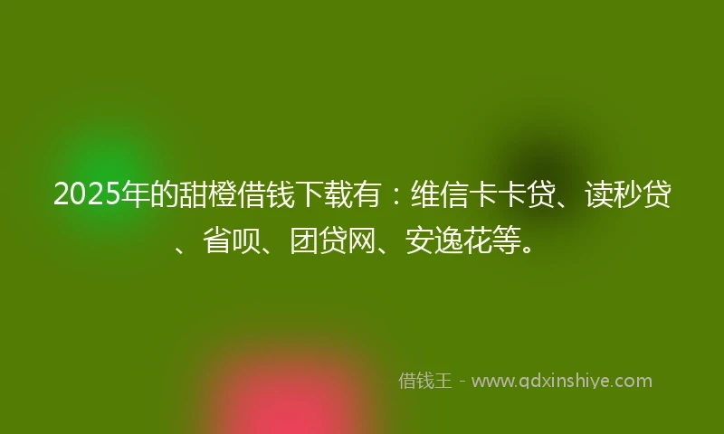 2025年的甜橙借钱下载有：维信卡卡贷、读秒贷、省呗、团贷网、安逸花等。
