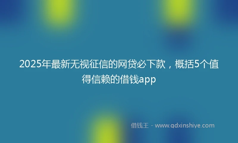 2025年最新无视征信的网贷必下款，概括5个值得信赖的借钱app