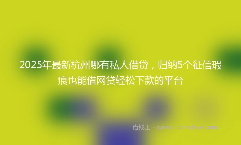 2025年最新杭州哪有私人借贷，归纳5个征信瑕疵也能借网贷轻松下款的平台