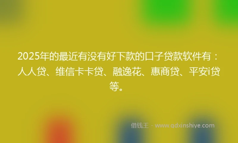 2025年的最近有没有好下款的口子贷款软件有：人人贷、维信卡卡贷、融逸花、惠商贷、平安i贷等。
