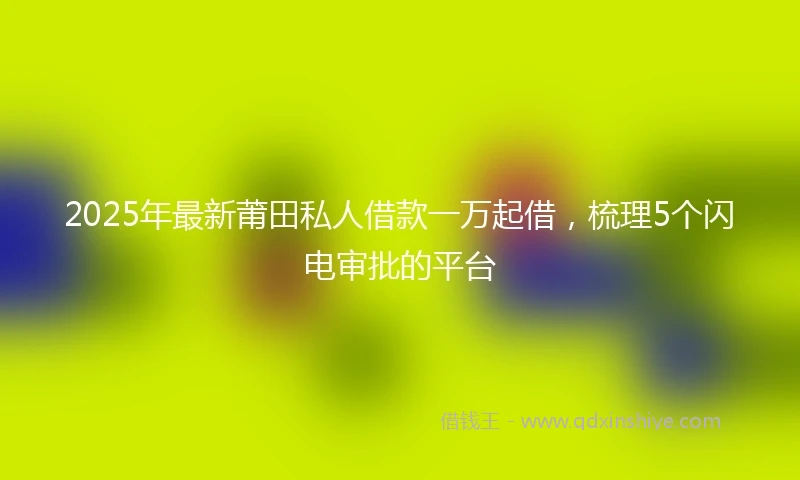 2025年最新莆田私人借款一万起借，梳理5个闪电审批的平台