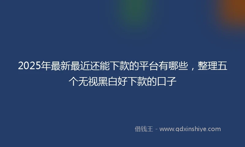 2025年最新最近还能下款的平台有哪些，整理五个无视黑白好下款的口子