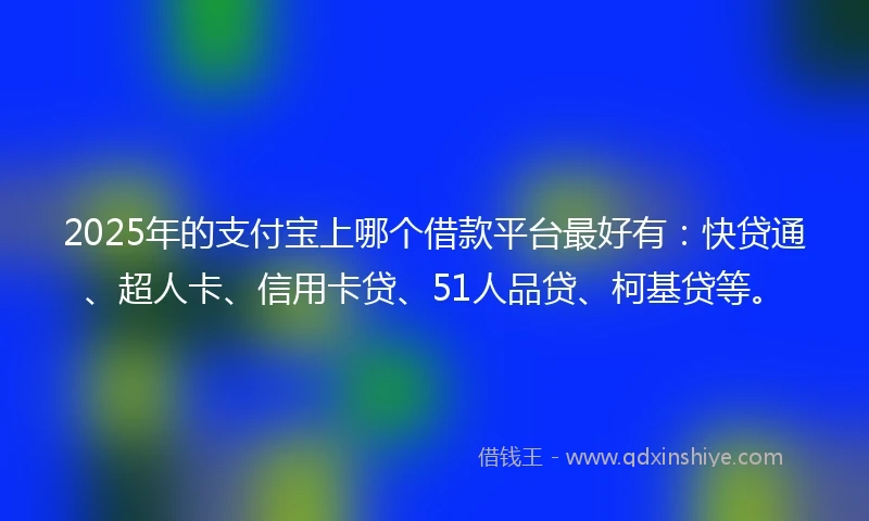 2025年的支付宝上哪个借款平台最好有：快贷通、超人卡、信用卡贷、51人品贷、柯基贷等。