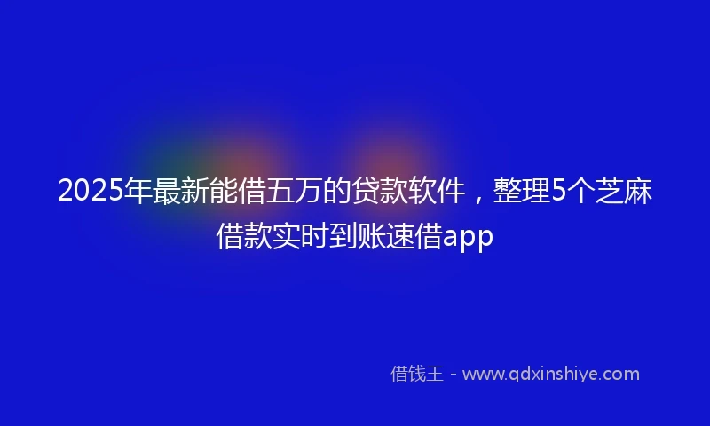 2025年最新能借五万的贷款软件，整理5个芝麻借款实时到账速借app