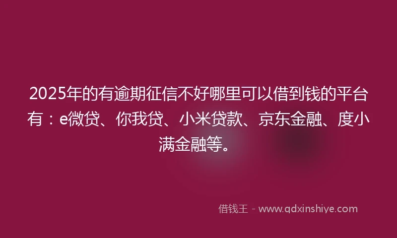 2025年的有逾期征信不好哪里可以借到钱的平台有：e微贷、你我贷、小米贷款、京东金融、度小满金融等。