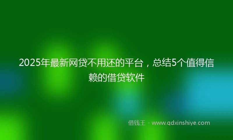 2025年最新网贷不用还的平台，总结5个值得信赖的借贷软件