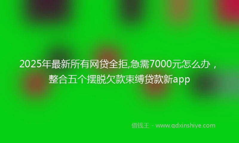2025年最新所有网贷全拒,急需7000元怎么办，整合五个摆脱欠款束缚贷款新app