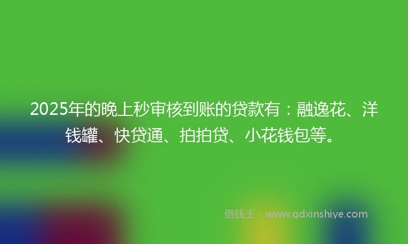 2025年的晚上秒审核到账的贷款有：融逸花、洋钱罐、快贷通、拍拍贷、小花钱包等。
