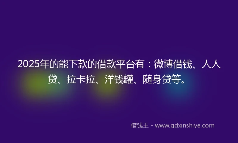 2025年的能下款的借款平台有：微博借钱、人人贷、拉卡拉、洋钱罐、随身贷等。
