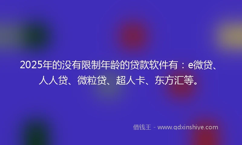 2025年的没有限制年龄的贷款软件有：e微贷、人人贷、微粒贷、超人卡、东方汇等。