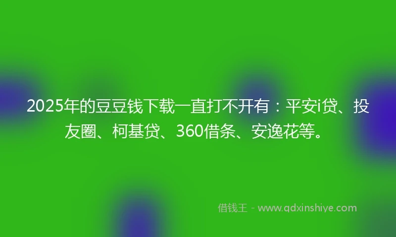 2025年的豆豆钱下载一直打不开有：平安i贷、投友圈、柯基贷、360借条、安逸花等。