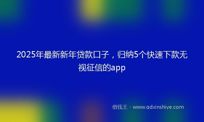 2025年最新新年贷款口子，归纳5个快速下款无视征信的app