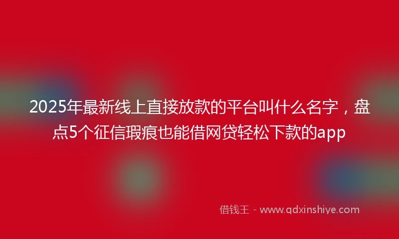 2025年最新线上直接放款的平台叫什么名字，盘点5个征信瑕疵也能借网贷轻松下款的app
