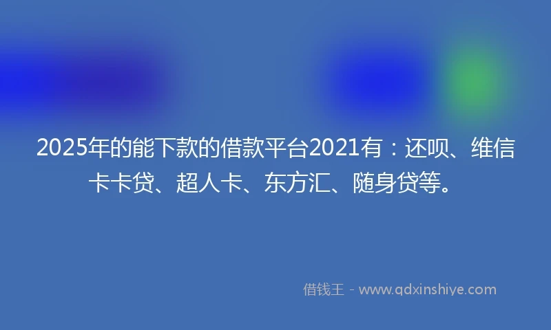 2025年的能下款的借款平台2021有：还呗、维信卡卡贷、超人卡、东方汇、随身贷等。