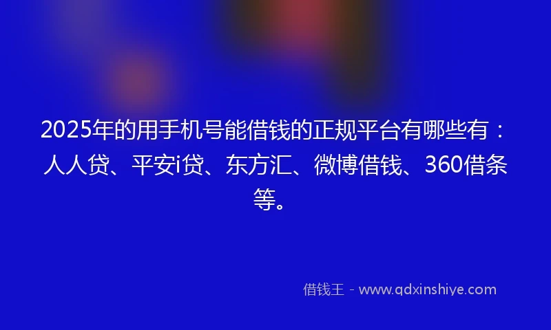 2025年的用手机号能借钱的正规平台有哪些有：人人贷、平安i贷、东方汇、微博借钱、360借条等。