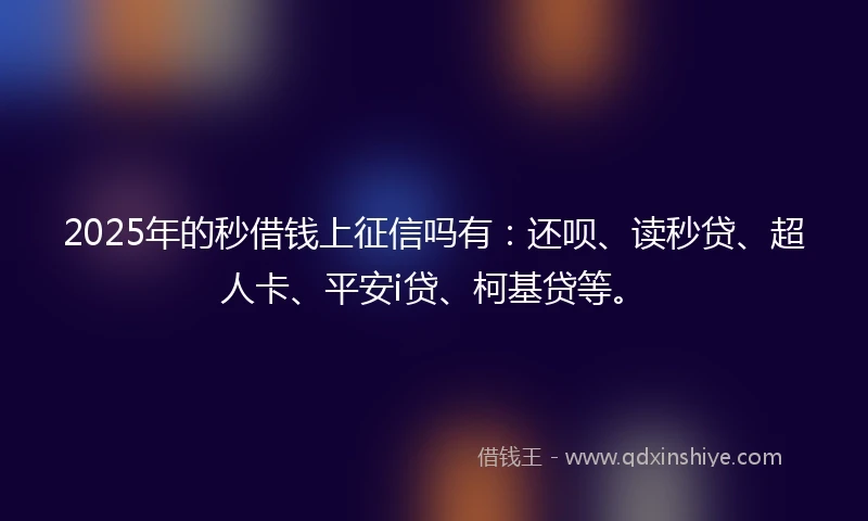 2025年的秒借钱上征信吗有：还呗、读秒贷、超人卡、平安i贷、柯基贷等。
