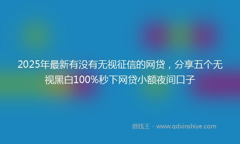2025年最新有没有无视征信的网贷，分享五个无视黑白100%秒下网贷小额夜间口子
