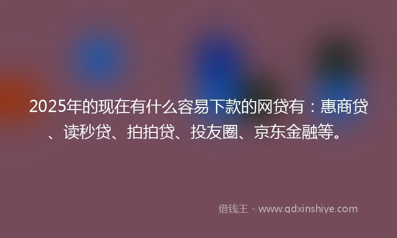 2025年的现在有什么容易下款的网贷有：惠商贷、读秒贷、拍拍贷、投友圈、京东金融等。