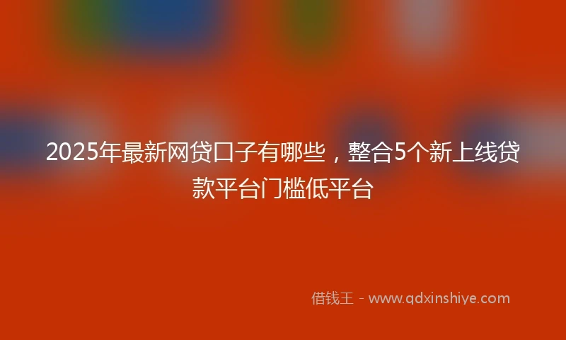 2025年最新网贷口子有哪些，整合5个新上线贷款平台门槛低平台