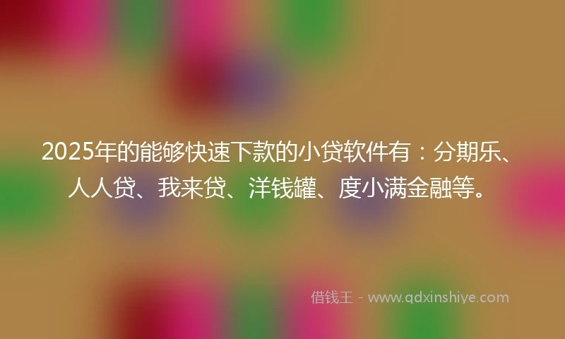 2025年的能够快速下款的小贷软件有：分期乐、人人贷、我来贷、洋钱罐、度小满金融等。