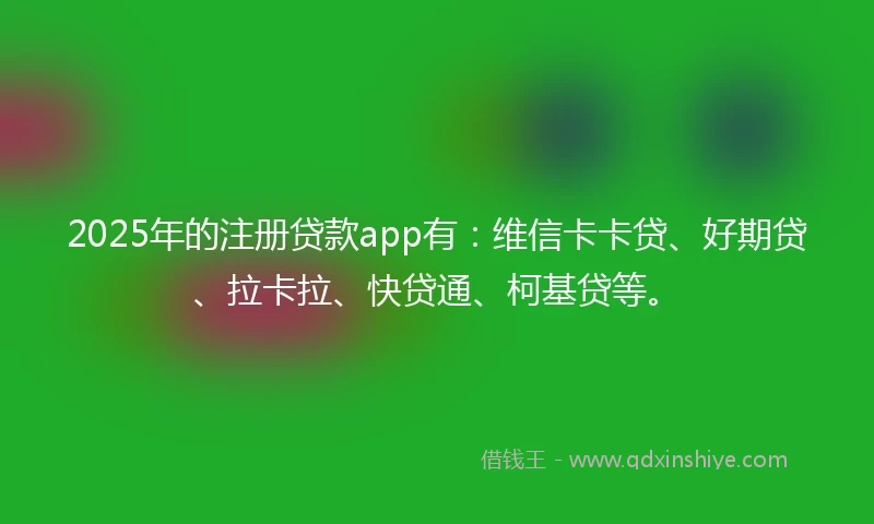 2025年的注册贷款app有：维信卡卡贷、好期贷、拉卡拉、快贷通、柯基贷等。