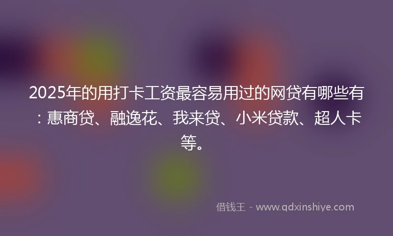 2025年的用打卡工资最容易用过的网贷有哪些有：惠商贷、融逸花、我来贷、小米贷款、超人卡等。